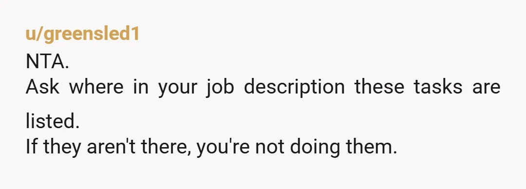 u/SewNewKnitsToo NTA Whenever you are asked to do new tasks by someone that is not your manager, tell them they will need to speak to your manager as you already...