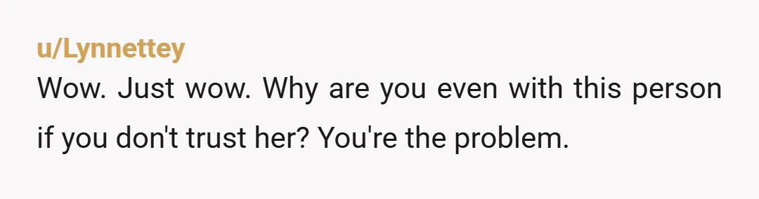 u/Lynnettey
Wow. Just wow. Why are you even with this person if you don't trust her? You're the problem.
