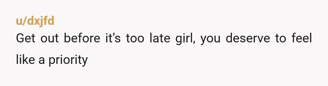 u/dxjfd Get out before it’s too late girl, you deserve to feel like a priority