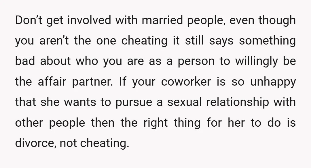 Don’t get involved with married people, even though you aren’t the one cheating it still says something bad about who you are as a person to willingly be the affair...