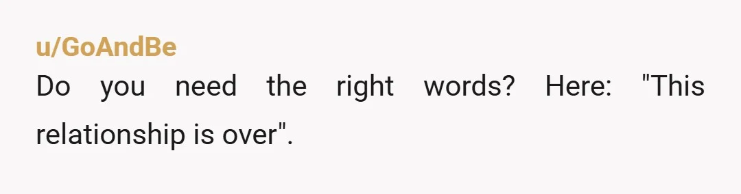 u/GoAndBe
Do you need the right words? Here: "This relationship is over".