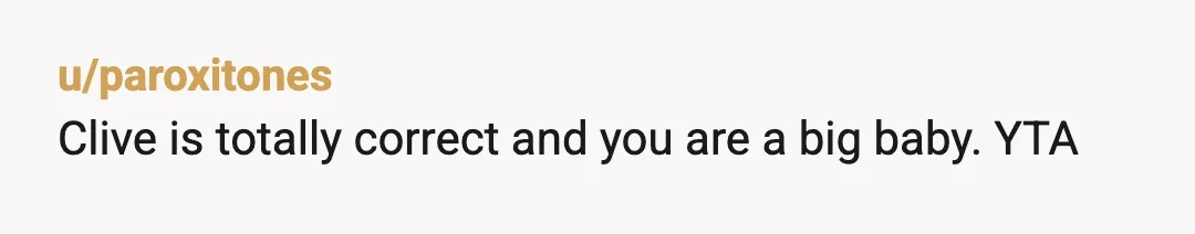 u/paroxitones
Clive is totally correct and you are a big baby. YTA