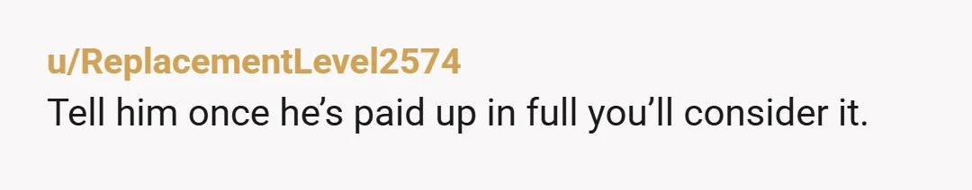 u/Sfb208 Just reply to the both of them that you won't consider any contact at all until the money he owes your mum has been paid off, and then you...