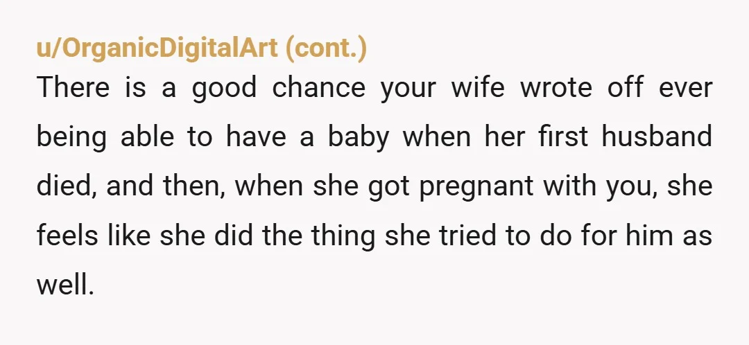 u/Reasonable_Wasabi124 The fact that they had been trying for a baby at the time he died is probably what triggered this. She's probably thinking "what if"? and probably feels bad...
