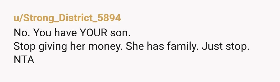u/Strong_District_5894
No. You have YOUR son. 
Stop giving her money. She has family. Just stop. 
NTA