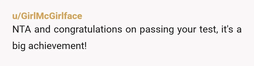 u/GirlMcGirlface
NTA and congratulations on passing your test, it's a big achievement!