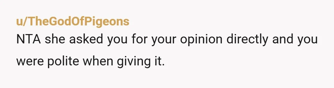 u/TheGodOfPigeons
NTA she asked you for your opinion directly and you were polite when giving it.