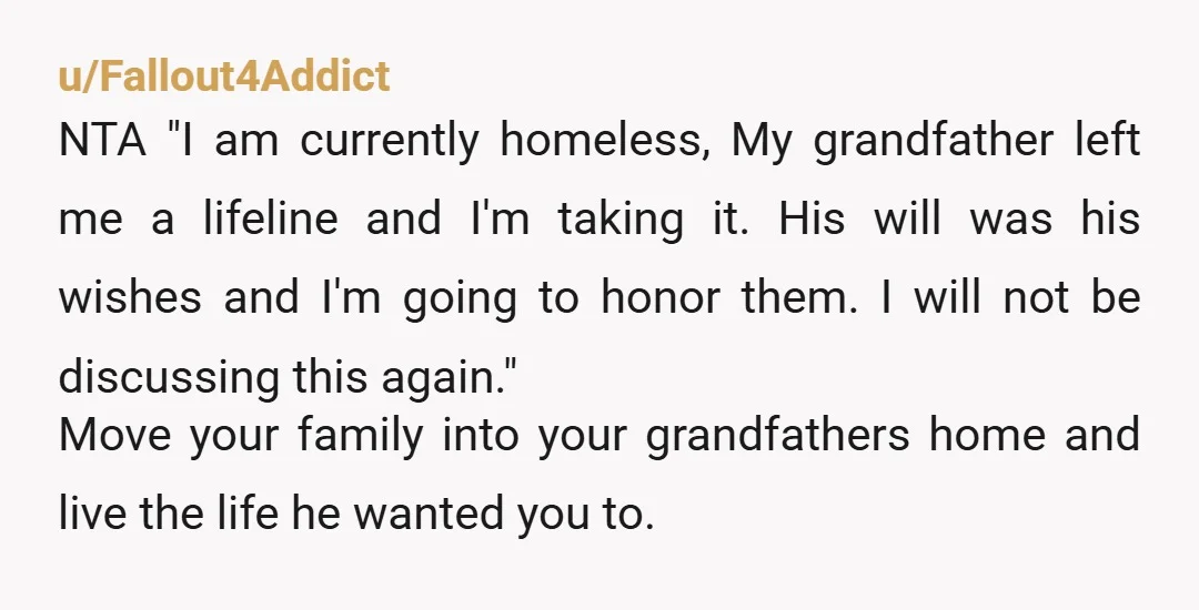 u/Fallout4Addict NTA "I am currently homeless, My grandfather left me a lifeline and I'm taking it. His will was his wishes and I'm going to honor them. I will not...