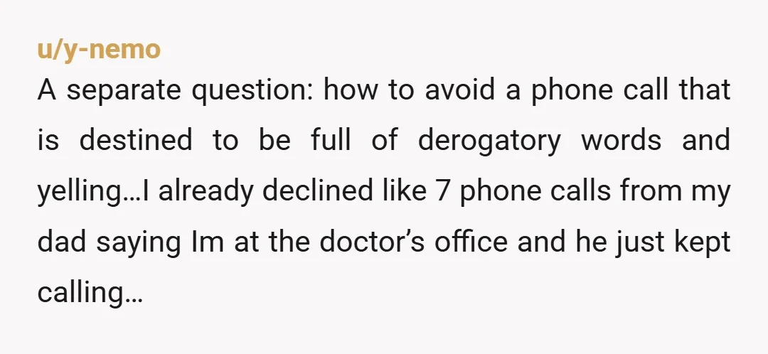 u/y-nemo A separate question: how to avoid a phone call that is destined to be full of derogatory words and yelling…I already declined like 7 phone calls from my dad...