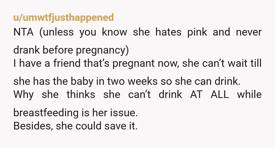 u/PixelRoku No judgement from me, but I'm a breastfeeding mom and would not mind receiving champagne at all 😅 I know I could keep it for later, what's the big...