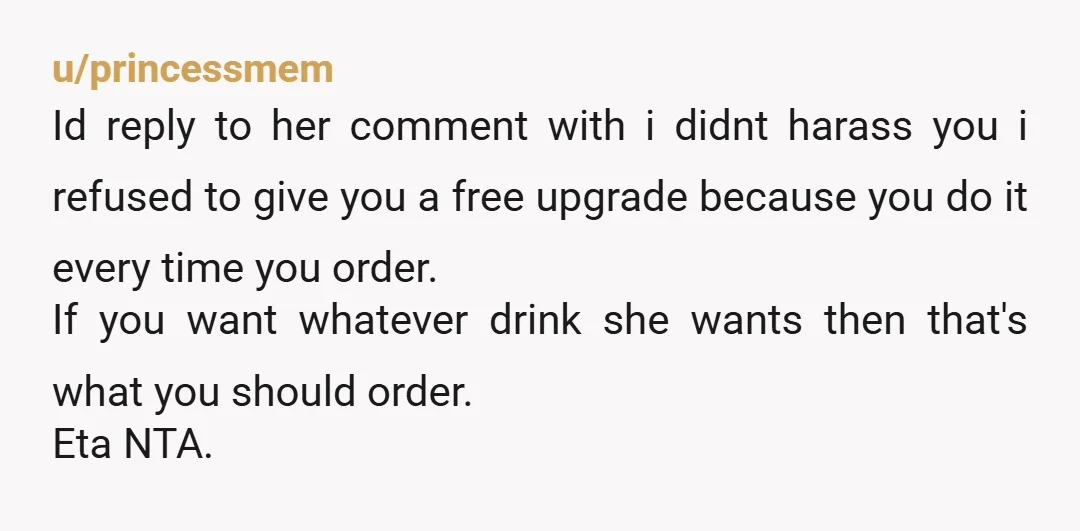 u/princessmem Id reply to her comment with i didnt harass you i refused to give you a free upgrade because you do it every time you order. If you want...