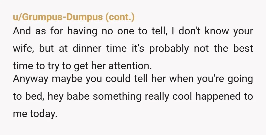 u/BrookeBaranoff Maybe try framing it differently.  “Man honey, the ta pulled me aside and I thought I was in so much trouble but then he complimented me for my knowledge....