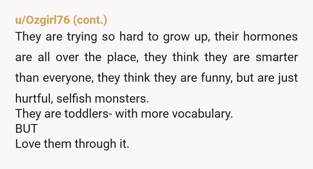 u/NotTheMama4208
You're Mom. Why are you not shutting down his behavior each and every time?