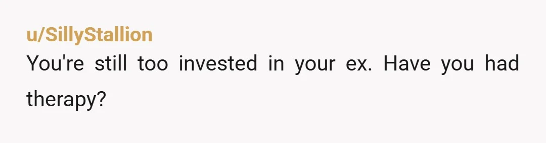 u/SillyStallion
You're still too invested in your ex. Have you had therapy?