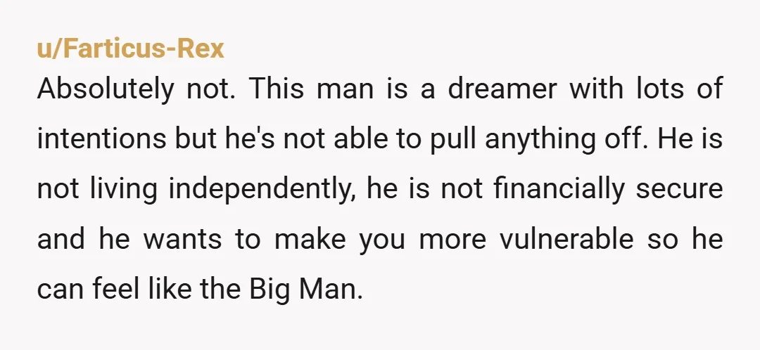 u/TXcats-n-flowers You are 46? Look the ship has probably sailed on that man ever bringing in a decent wage, at least wage enough to buy a house. Do not sell...