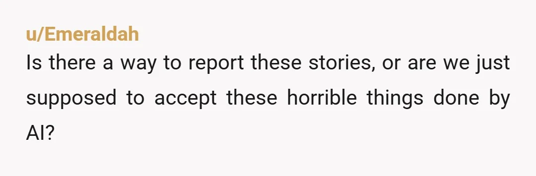 u/Emeraldah Is there a way to report these stories, or are we just supposed to accept these horrible things done by AI?