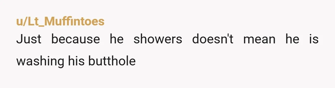 u/Lt_Muffintoes
Just because he showers doesn't mean he is washing his butthole