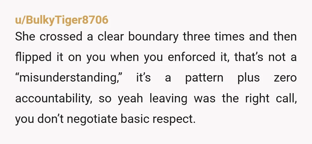 u/BulkyTiger8706 She crossed a clear boundary three times and then flipped it on you when you enforced it, that’s not a “misunderstanding,” it’s a pattern plus zero accountability, so yeah...