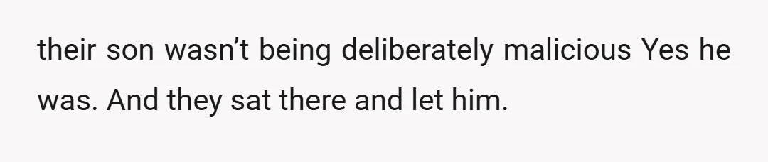 their son wasn’t being deliberately malicious Yes he was. And they sat there and let him.
