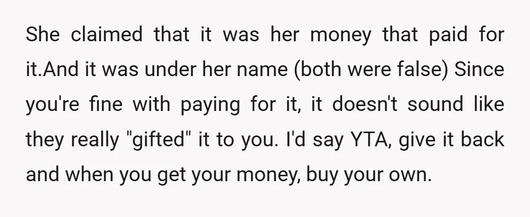 She claimed that it was her money that paid for it.And it was under her name (both were false) Since you're fine with paying for it, it doesn't sound like...