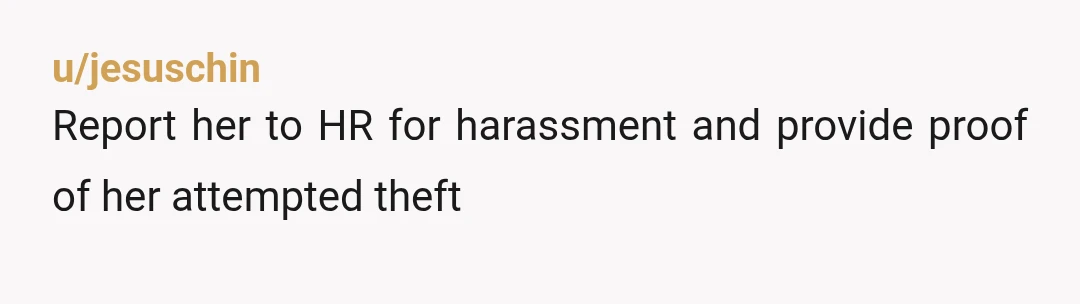 u/jesuschin Report her to HR for harassment and provide proof of her attempted theft