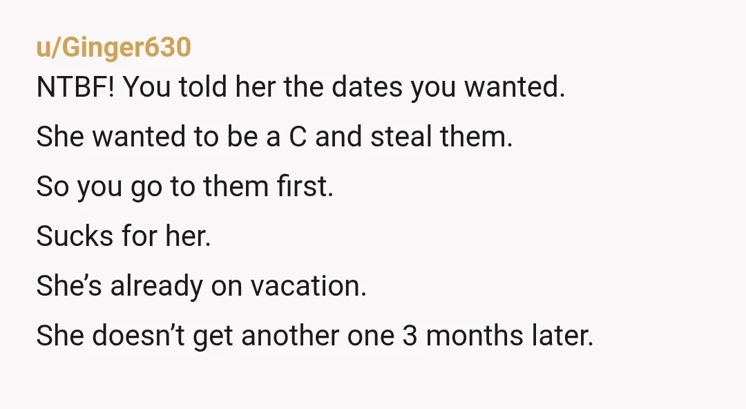 u/Ginger630 NTBF! You told her the dates you wanted. She wanted to be a C and steal them. So you go to them first. Sucks for her. She’s already on...