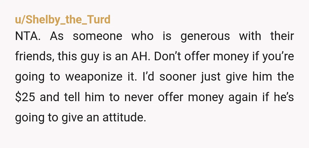 u/MrsBoo NTA.  Stop helping him.  He’s a user.  Then when he offers you something to show kindness in return for your help, he gets mad that you take him up...