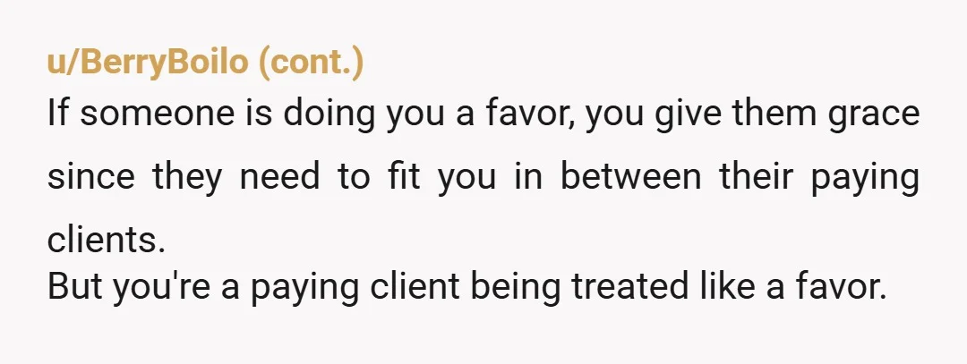 u/OnionTamer
NTA.
If you are paying for work you are a customer, not a family member.
If you are a customer, you don't have to put up with that crap.