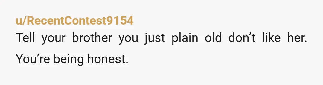 u/RecentContest9154
Tell your brother you just plain old don’t like her. You’re being honest. 