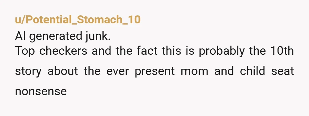 u/Potential_Stomach_10
AI generated junk.
Top checkers and the fact this is probably the 10th story about the ever present mom and child seat nonsense