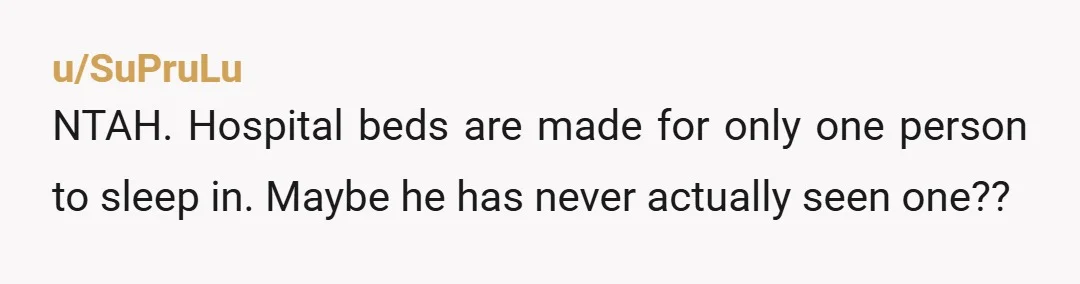 u/SuPruLu
NTAH. Hospital beds are made for only one person to sleep in. Maybe he has never actually seen one??