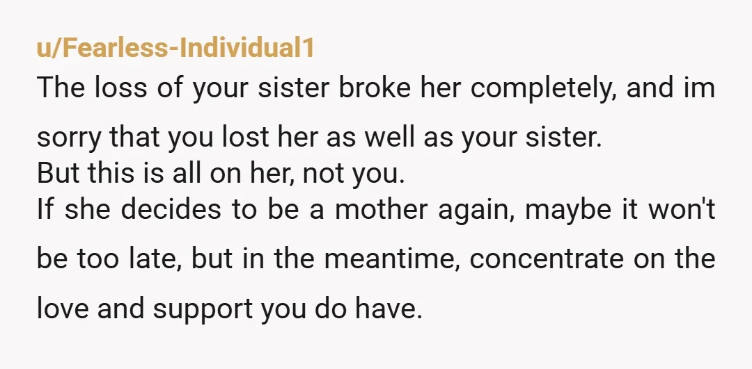 u/Fearless-Individual1 The loss of your sister broke her completely, and im sorry that you lost her as well as your sister. But this is all on her, not you. If...