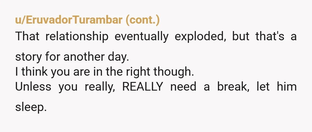 u/Ok_Needleworker_4670 I agree with you 100% you have a Flexible sleep scenario and he doesn’t. He supports you after his work and you support him at night so he can...