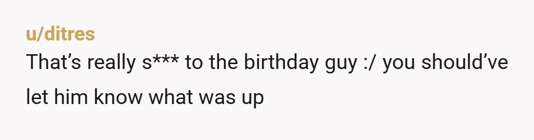u/ditres
That’s really s*** to the birthday guy :/ you should’ve let him know what was up