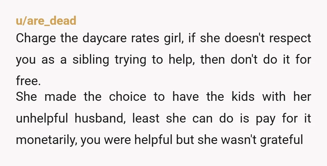 u/Rainy579 I’m missing the part where your sister gave you a genuine, heartfelt, apology. I wouldn’t do a damn thing for her without it. And you aren’t “punishing your nieces...