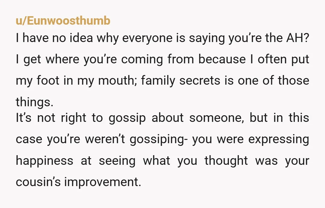 u/Eunwoosthumb I have no idea why everyone is saying you’re the AH? I get where you’re coming from because I often put my foot in my mouth; family secrets is...