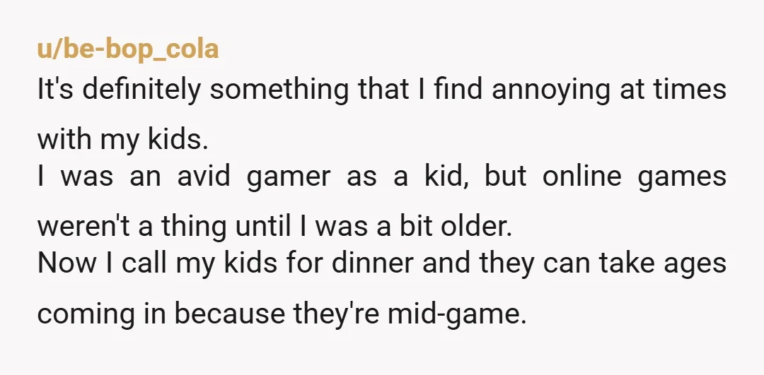 u/be-bop_cola It's definitely something that I find annoying at times with my kids. I was an avid gamer as a kid, but online games weren't a thing until I was...