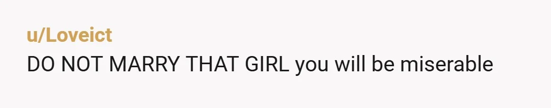 u/Loveict
DO NOT MARRY THAT GIRL you will be miserable