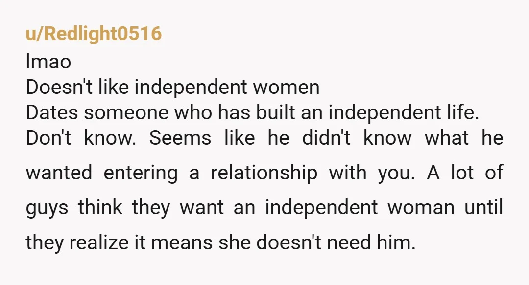 u/BriefHorror oh Jesus Christ dump him. boohoo he’s being upstaged by someone with a fully functional frontal lobe. men like him want a fainting goat in a woman’s body you...