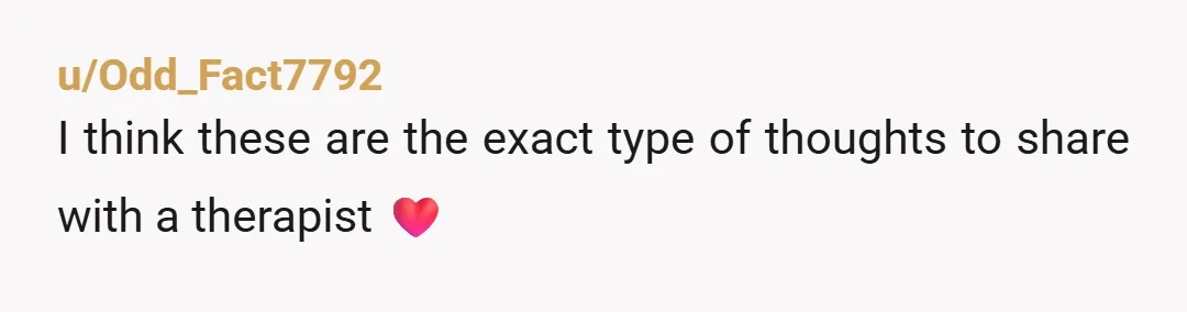 u/Odd_Fact7792
I think these are the exact type of thoughts to share with a therapist ❤️