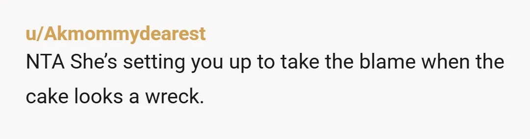 u/Akmommydearest
NTA She’s setting you up to take the blame when the cake looks a wreck.
