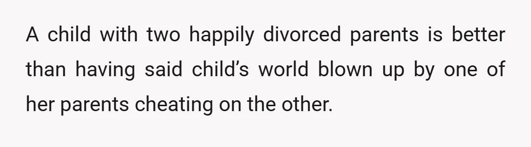 A child with two happily divorced parents is better than having said child’s world blown up by one of her parents cheating on the other.