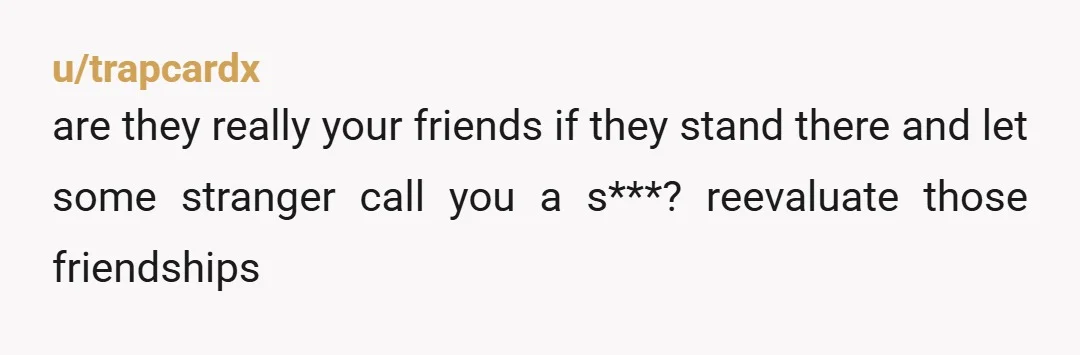 u/trapcardx
are they really your friends if they stand there and let some stranger call you a s***? reevaluate those friendships