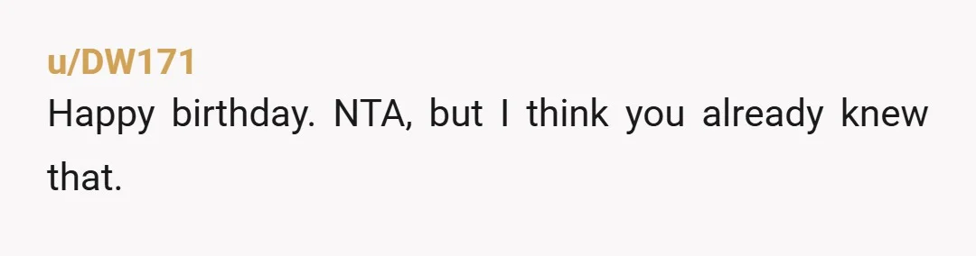 u/DW171
Happy birthday. NTA, but I think you already knew that.