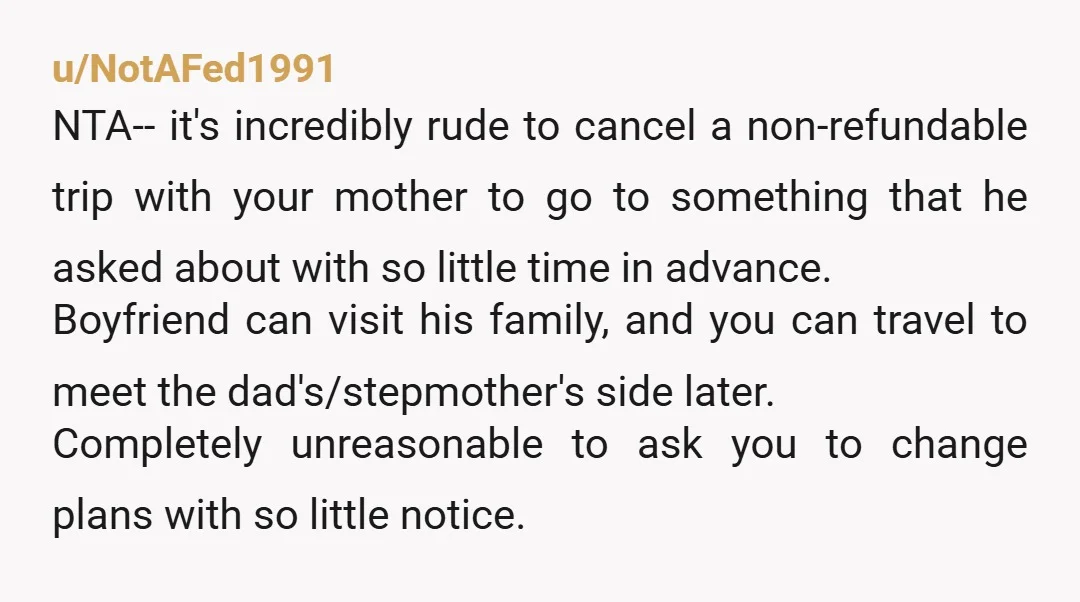 u/NotAFed1991 NTA-- it's incredibly rude to cancel a non-refundable trip with your mother to go to something that he asked about with so little time in advance. Boyfriend can visit...