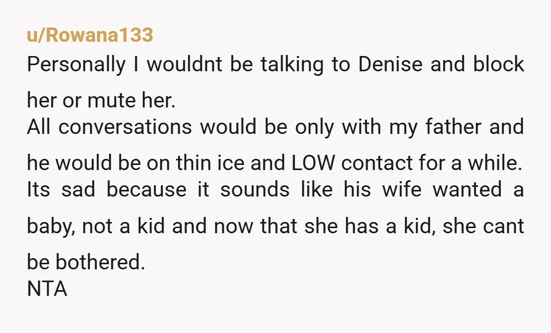 u/Rowana133 Personally I wouldnt be talking to Denise and block her or mute her. All conversations would be only with my father and he would be on thin ice and...