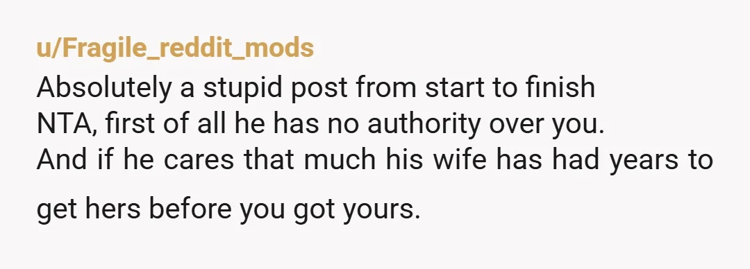 u/Fragile_reddit_mods Absolutely a stupid post from start to finish NTA, first of all he has no authority over you. And if he cares that much his wife has had years...