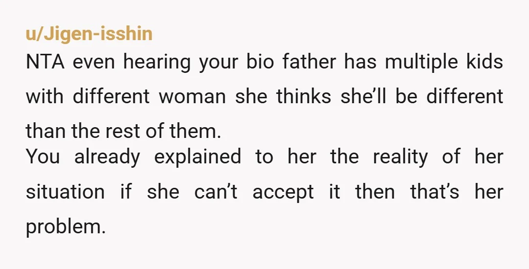 u/Jigen-isshin NTA even hearing your bio father has multiple kids with different woman she thinks she’ll be different than the rest of them. You already explained to her the reality...