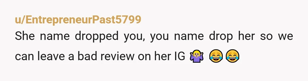 u/EntrepreneurPast5799
She name dropped you, you name drop her so we can leave a bad review on her IG 🤷🏼‍♀️ 😂😂