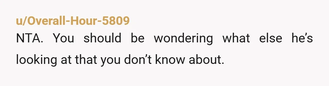 u/ubi_non_est_ordo NTA. This is a red flag I wouldn't ignore. A normal person would not get defensive. They would just say "I'm sorry, I just wasn't thinking. I won't do...